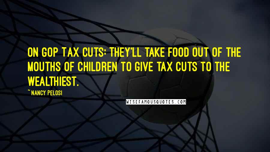 Nancy Pelosi Quotes: On GOP Tax Cuts: They'll take food out of the mouths of children to give tax cuts to the wealthiest.