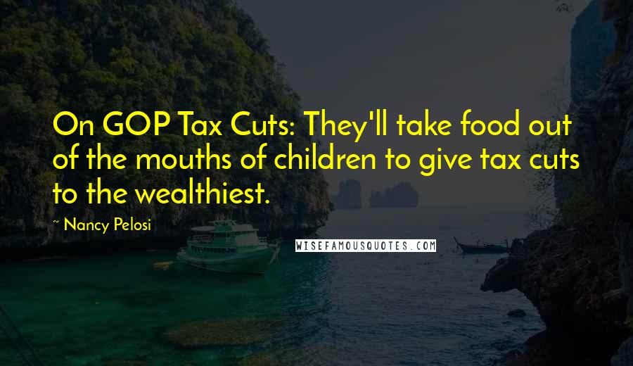 Nancy Pelosi Quotes: On GOP Tax Cuts: They'll take food out of the mouths of children to give tax cuts to the wealthiest.