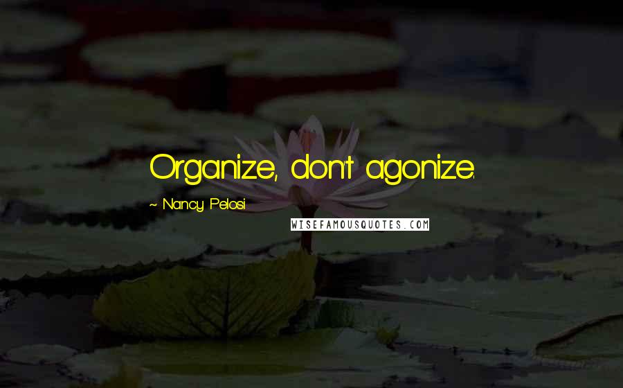 Nancy Pelosi Quotes: Organize, don't agonize.