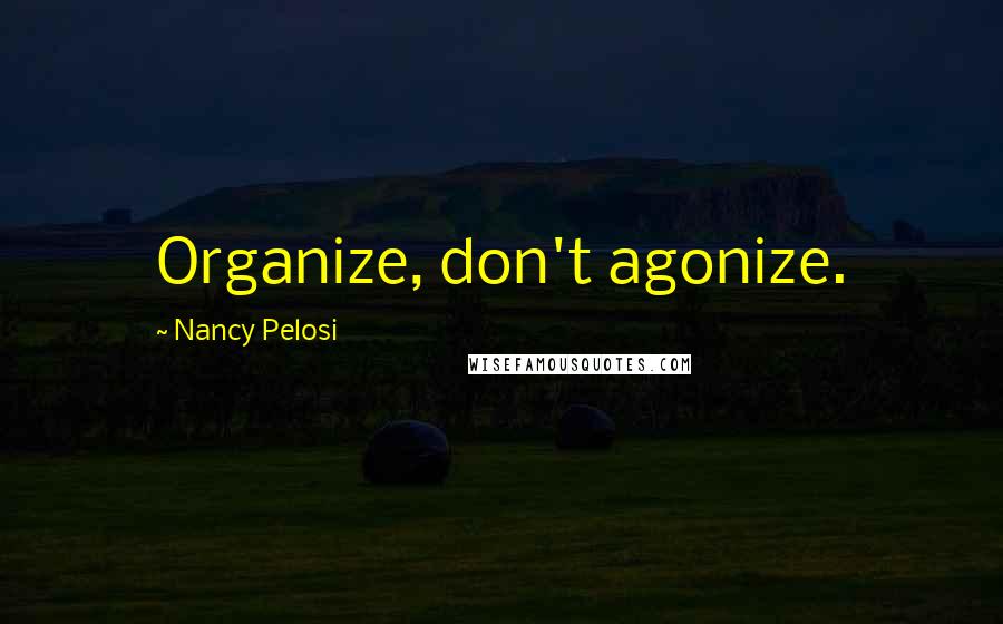 Nancy Pelosi Quotes: Organize, don't agonize.