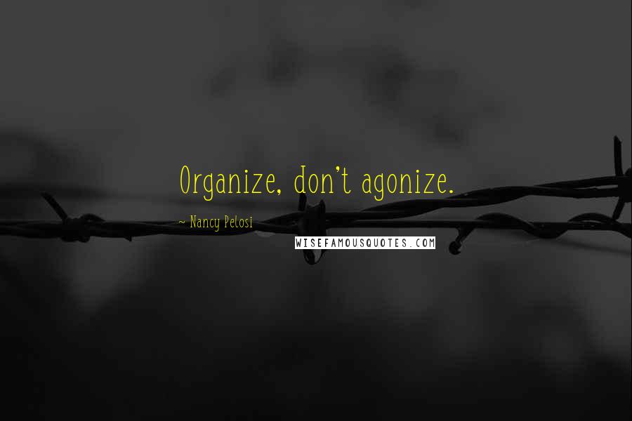 Nancy Pelosi Quotes: Organize, don't agonize.