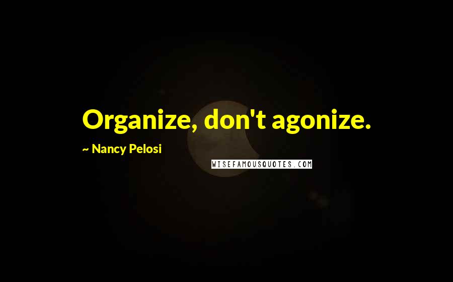 Nancy Pelosi Quotes: Organize, don't agonize.