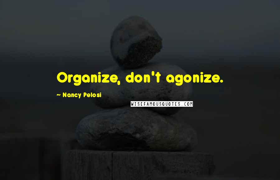 Nancy Pelosi Quotes: Organize, don't agonize.