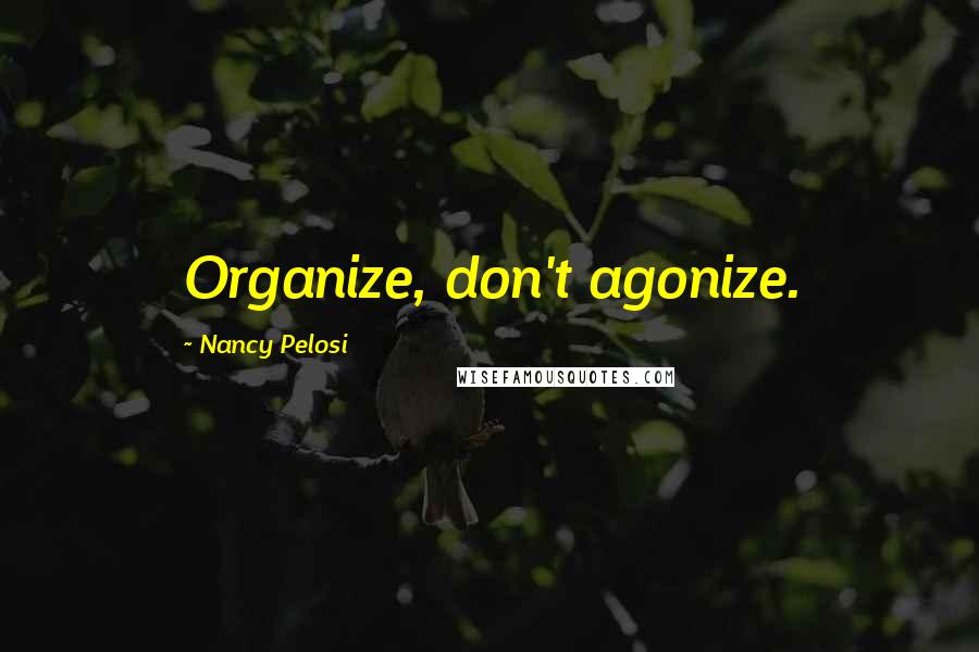 Nancy Pelosi Quotes: Organize, don't agonize.