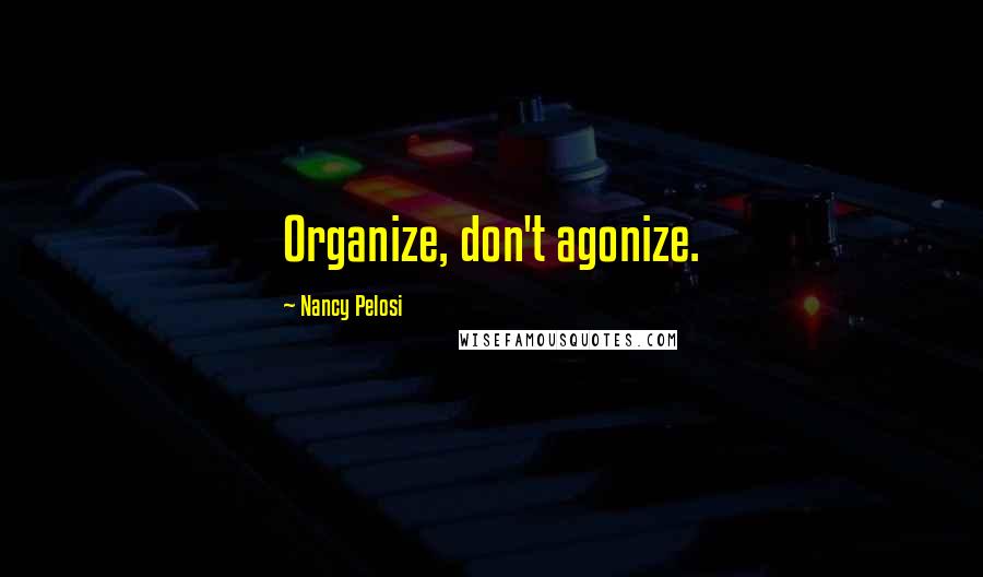 Nancy Pelosi Quotes: Organize, don't agonize.