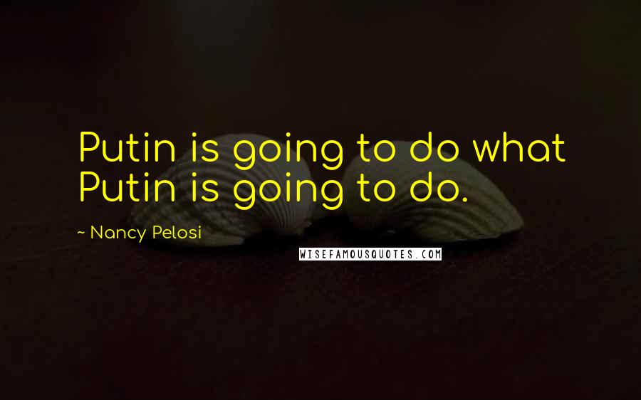 Nancy Pelosi Quotes: Putin is going to do what Putin is going to do.