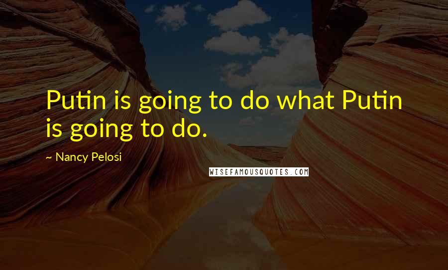 Nancy Pelosi Quotes: Putin is going to do what Putin is going to do.