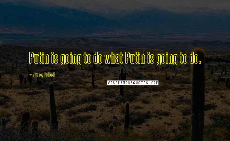 Nancy Pelosi Quotes: Putin is going to do what Putin is going to do.