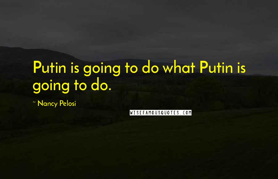 Nancy Pelosi Quotes: Putin is going to do what Putin is going to do.