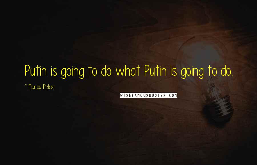 Nancy Pelosi Quotes: Putin is going to do what Putin is going to do.