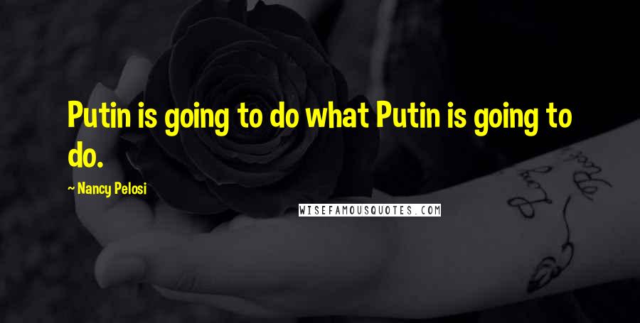 Nancy Pelosi Quotes: Putin is going to do what Putin is going to do.
