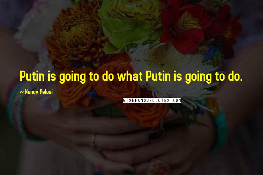 Nancy Pelosi Quotes: Putin is going to do what Putin is going to do.