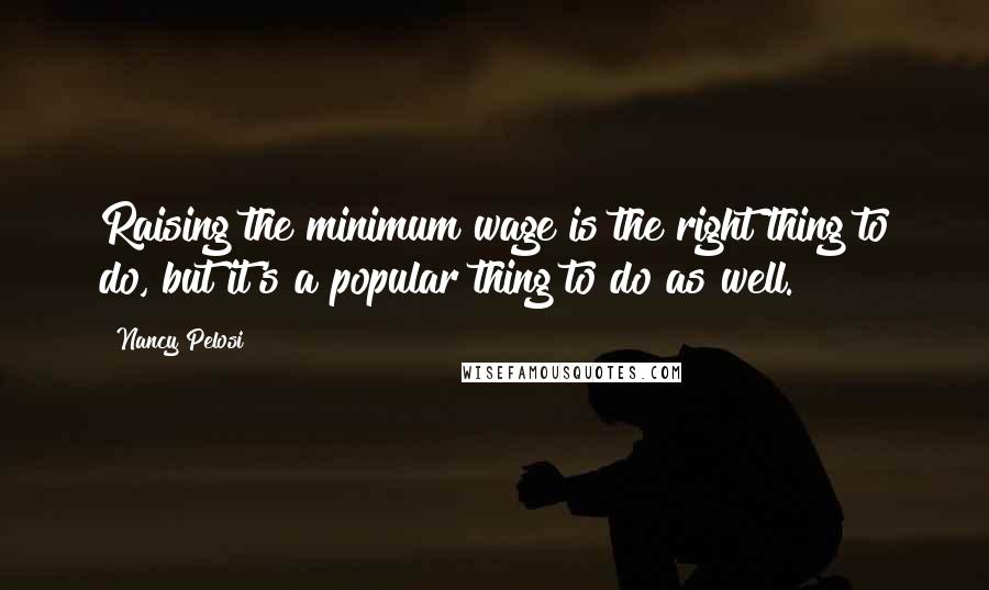 Nancy Pelosi Quotes: Raising the minimum wage is the right thing to do, but it's a popular thing to do as well.