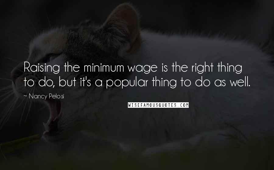 Nancy Pelosi Quotes: Raising the minimum wage is the right thing to do, but it's a popular thing to do as well.