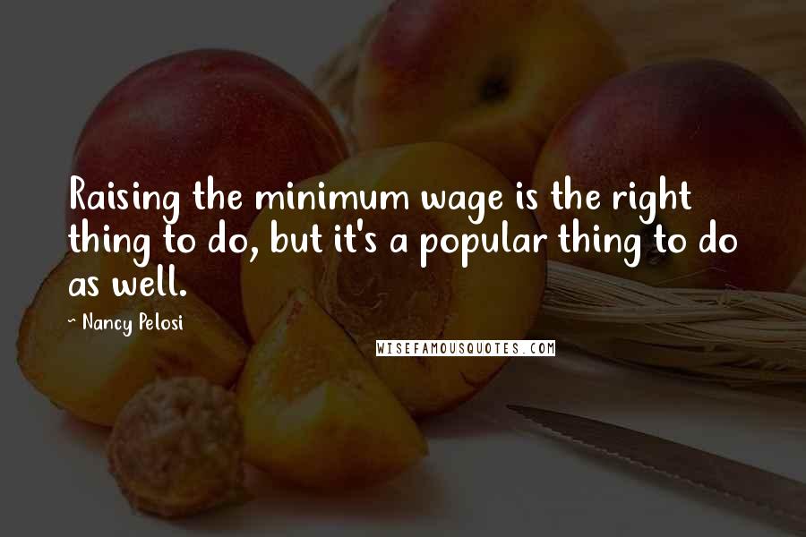 Nancy Pelosi Quotes: Raising the minimum wage is the right thing to do, but it's a popular thing to do as well.