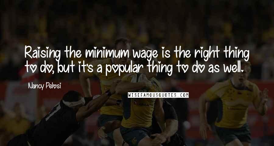 Nancy Pelosi Quotes: Raising the minimum wage is the right thing to do, but it's a popular thing to do as well.