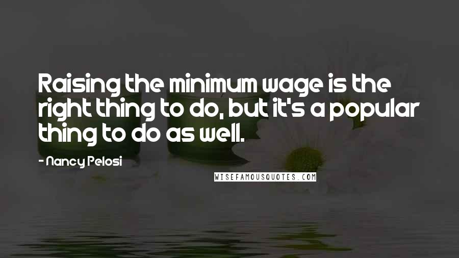 Nancy Pelosi Quotes: Raising the minimum wage is the right thing to do, but it's a popular thing to do as well.