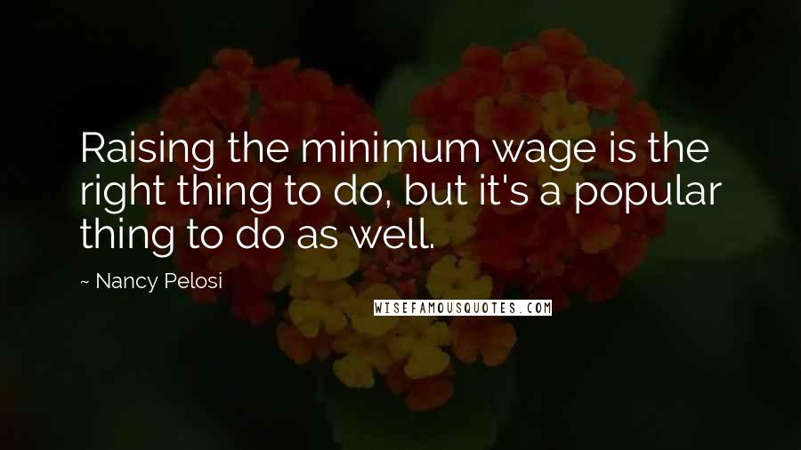 Nancy Pelosi Quotes: Raising the minimum wage is the right thing to do, but it's a popular thing to do as well.