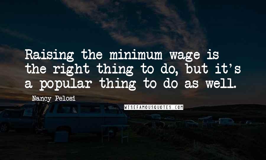 Nancy Pelosi Quotes: Raising the minimum wage is the right thing to do, but it's a popular thing to do as well.