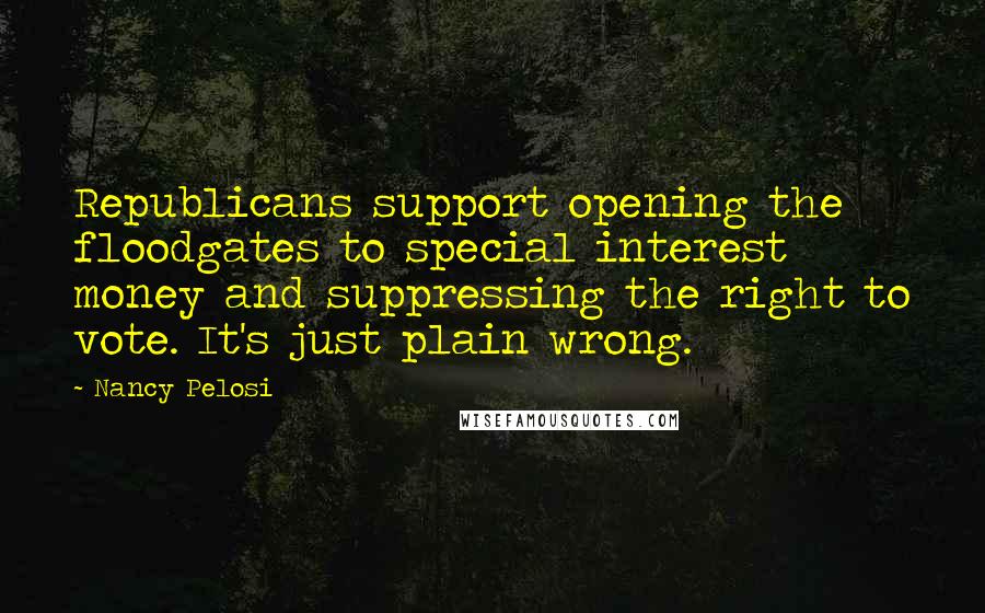 Nancy Pelosi Quotes: Republicans support opening the floodgates to special interest money and suppressing the right to vote. It's just plain wrong.