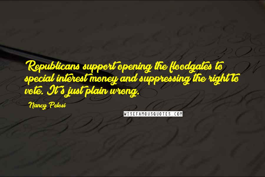 Nancy Pelosi Quotes: Republicans support opening the floodgates to special interest money and suppressing the right to vote. It's just plain wrong.