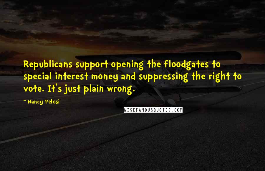 Nancy Pelosi Quotes: Republicans support opening the floodgates to special interest money and suppressing the right to vote. It's just plain wrong.