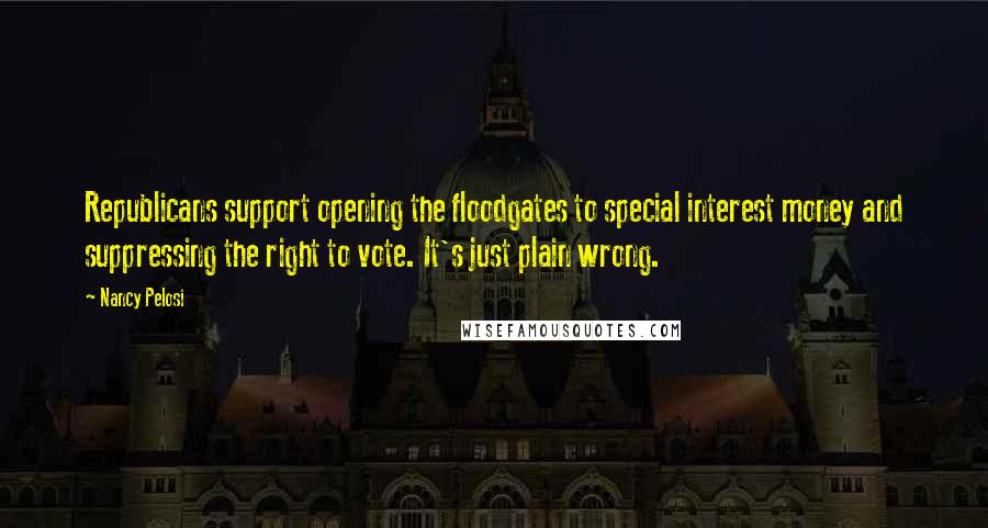 Nancy Pelosi Quotes: Republicans support opening the floodgates to special interest money and suppressing the right to vote. It's just plain wrong.