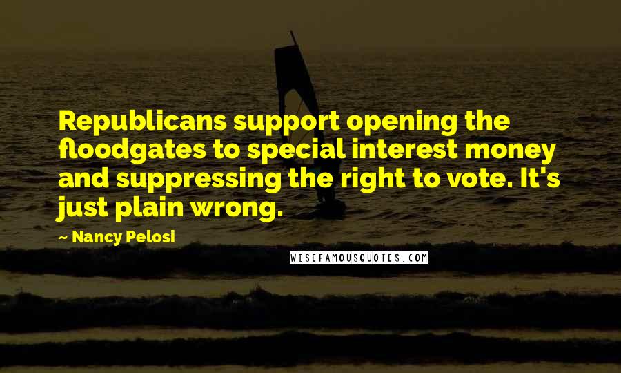 Nancy Pelosi Quotes: Republicans support opening the floodgates to special interest money and suppressing the right to vote. It's just plain wrong.