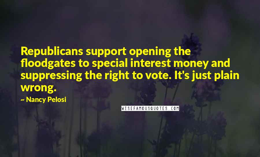 Nancy Pelosi Quotes: Republicans support opening the floodgates to special interest money and suppressing the right to vote. It's just plain wrong.