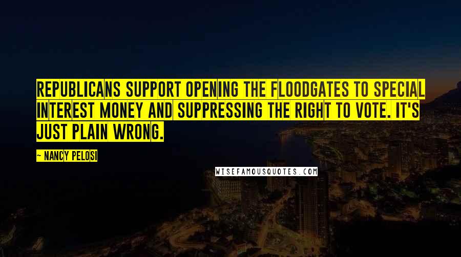 Nancy Pelosi Quotes: Republicans support opening the floodgates to special interest money and suppressing the right to vote. It's just plain wrong.