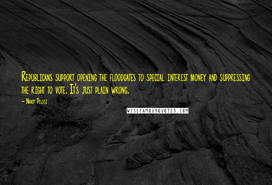 Nancy Pelosi Quotes: Republicans support opening the floodgates to special interest money and suppressing the right to vote. It's just plain wrong.