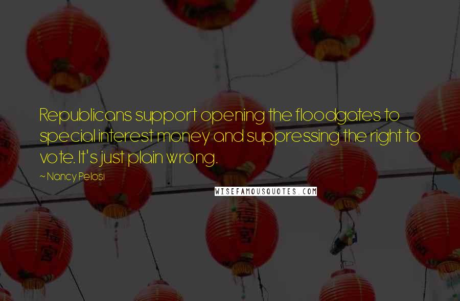 Nancy Pelosi Quotes: Republicans support opening the floodgates to special interest money and suppressing the right to vote. It's just plain wrong.