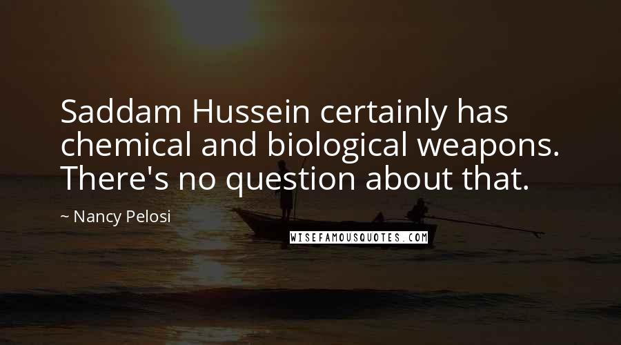 Nancy Pelosi Quotes: Saddam Hussein certainly has chemical and biological weapons. There's no question about that.