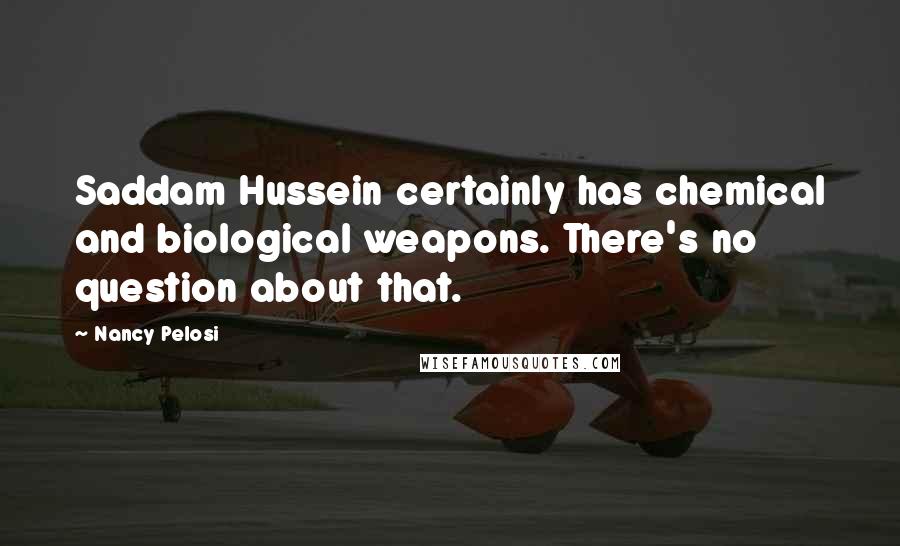 Nancy Pelosi Quotes: Saddam Hussein certainly has chemical and biological weapons. There's no question about that.