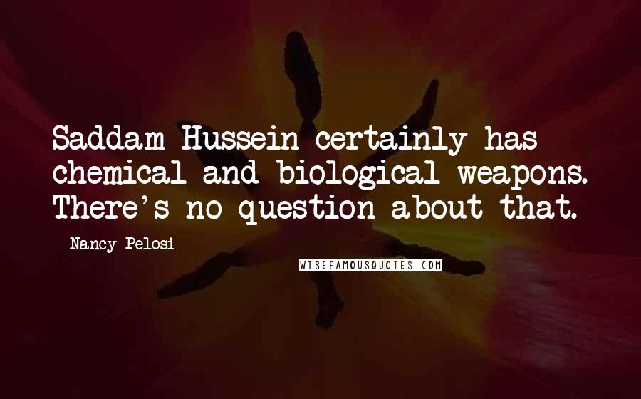 Nancy Pelosi Quotes: Saddam Hussein certainly has chemical and biological weapons. There's no question about that.