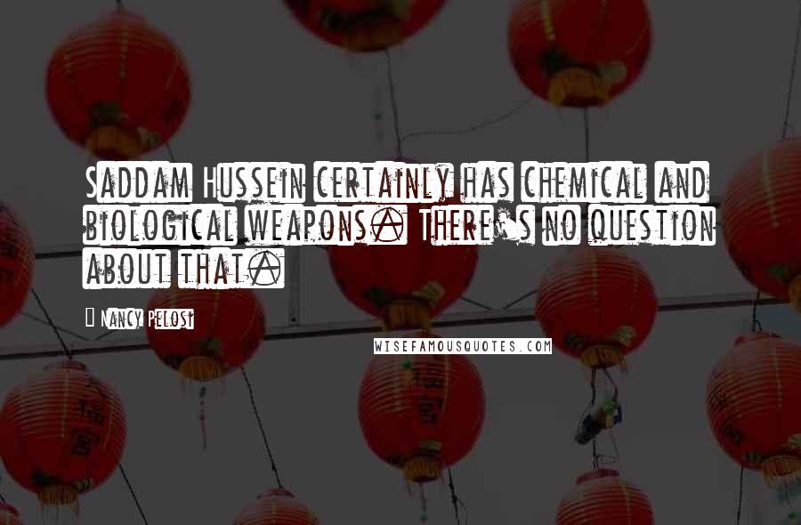 Nancy Pelosi Quotes: Saddam Hussein certainly has chemical and biological weapons. There's no question about that.