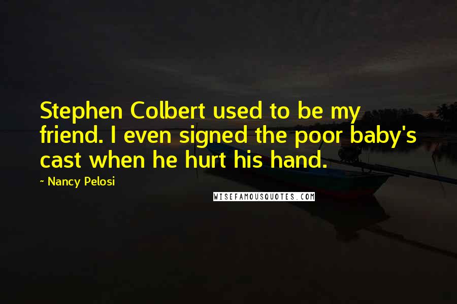 Nancy Pelosi Quotes: Stephen Colbert used to be my friend. I even signed the poor baby's cast when he hurt his hand.