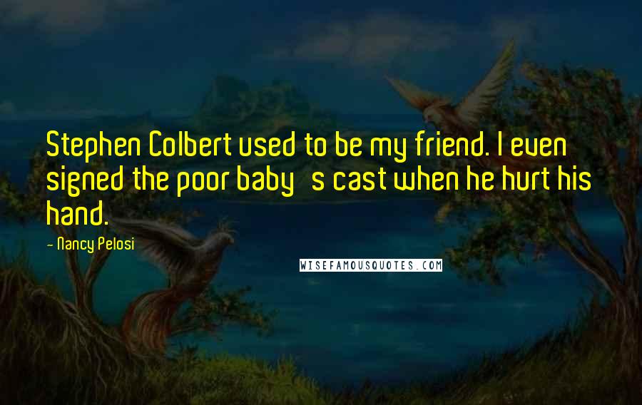 Nancy Pelosi Quotes: Stephen Colbert used to be my friend. I even signed the poor baby's cast when he hurt his hand.