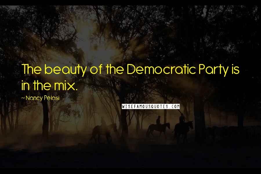 Nancy Pelosi Quotes: The beauty of the Democratic Party is in the mix.