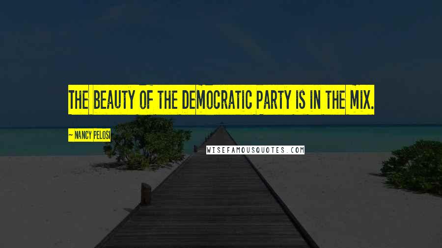 Nancy Pelosi Quotes: The beauty of the Democratic Party is in the mix.