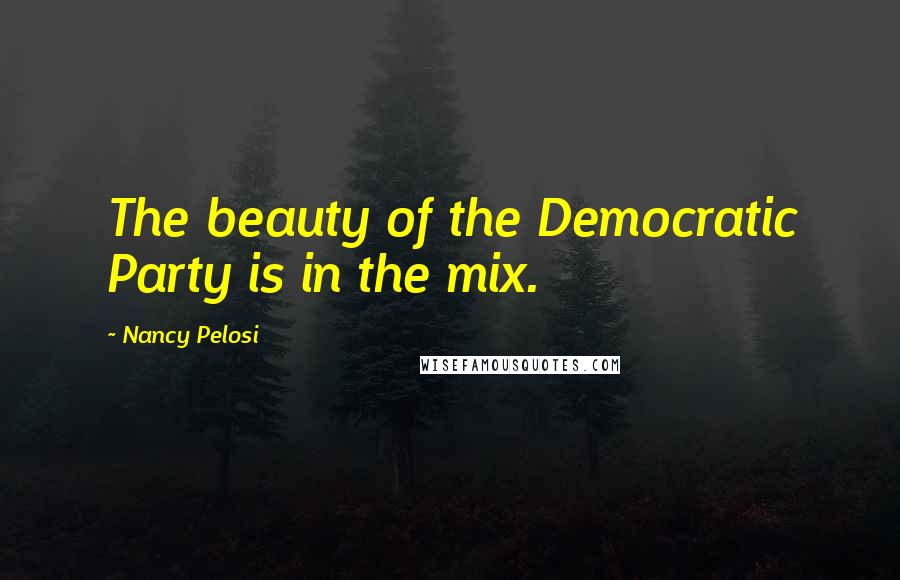 Nancy Pelosi Quotes: The beauty of the Democratic Party is in the mix.