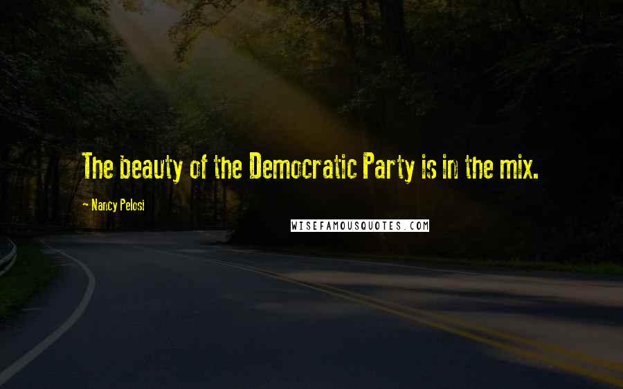 Nancy Pelosi Quotes: The beauty of the Democratic Party is in the mix.