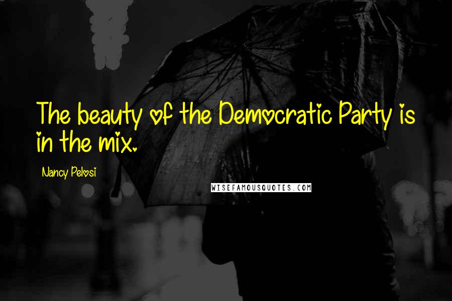 Nancy Pelosi Quotes: The beauty of the Democratic Party is in the mix.