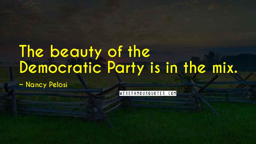 Nancy Pelosi Quotes: The beauty of the Democratic Party is in the mix.