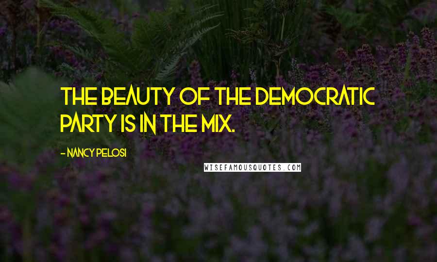 Nancy Pelosi Quotes: The beauty of the Democratic Party is in the mix.