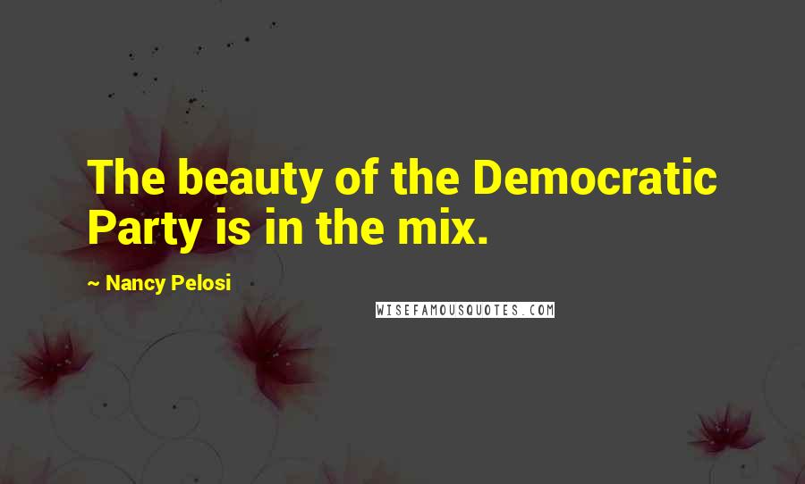 Nancy Pelosi Quotes: The beauty of the Democratic Party is in the mix.