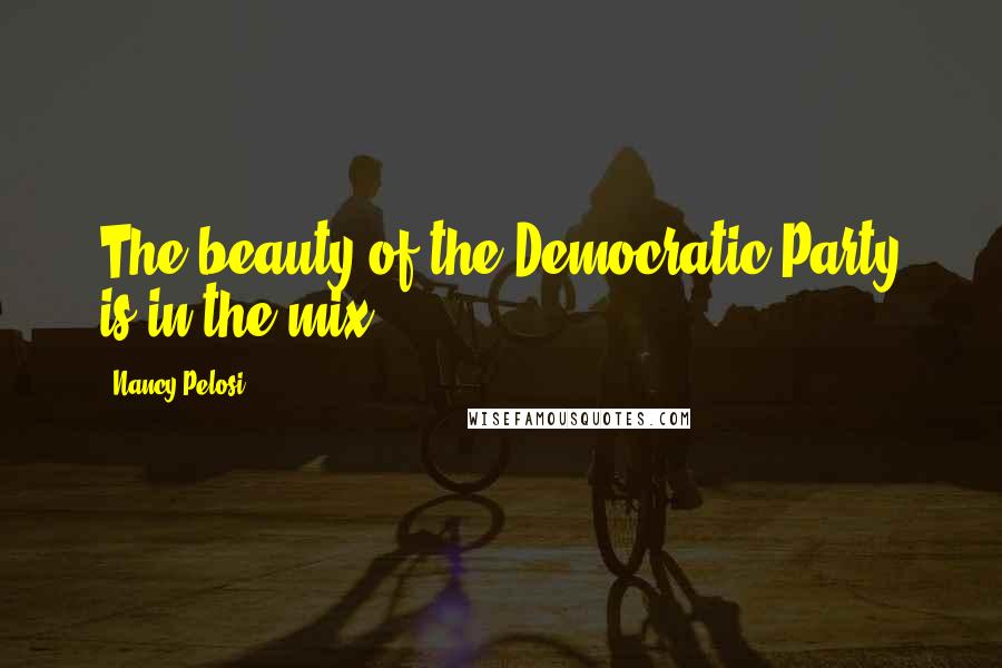 Nancy Pelosi Quotes: The beauty of the Democratic Party is in the mix.