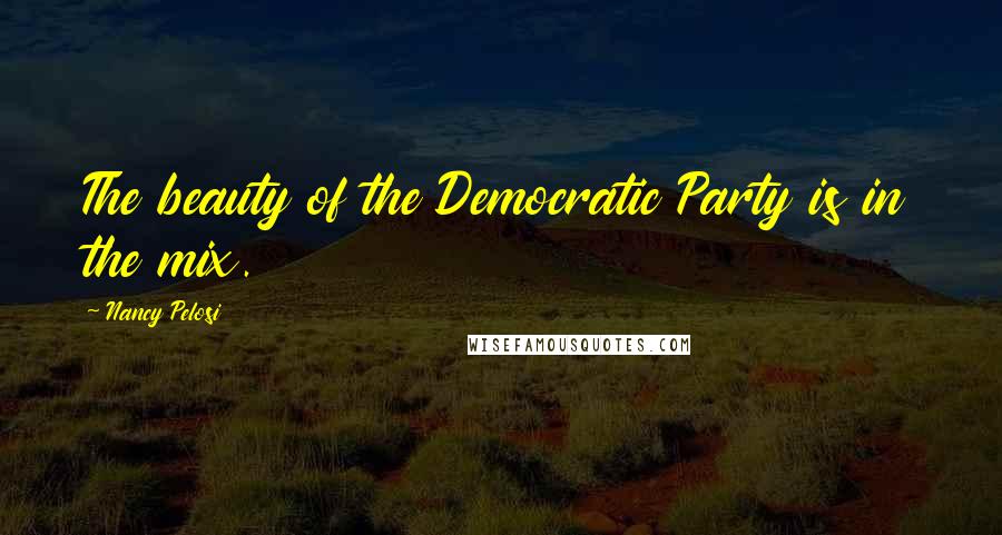 Nancy Pelosi Quotes: The beauty of the Democratic Party is in the mix.