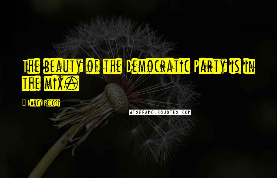 Nancy Pelosi Quotes: The beauty of the Democratic Party is in the mix.