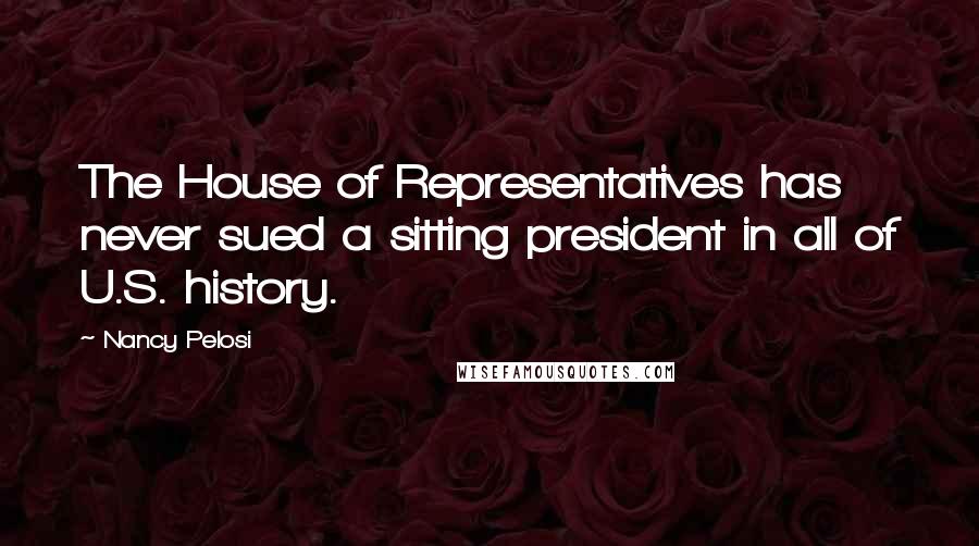 Nancy Pelosi Quotes: The House of Representatives has never sued a sitting president in all of U.S. history.